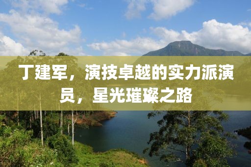 丁建軍，演技卓越的實力派演員，星光璀璨之路
