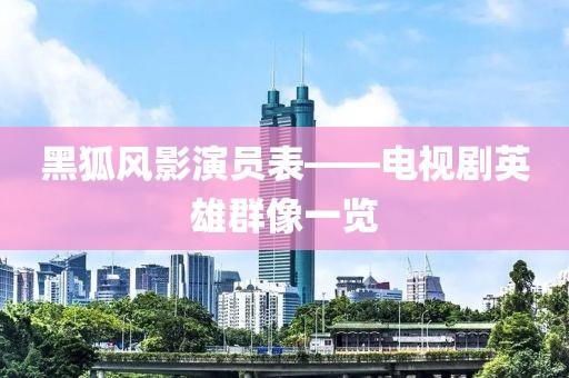 黑狐風影演員表——電視劇英雄群像一覽