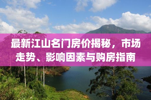 最新江山名門房價揭秘，市場走勢、影響因素與購房指南