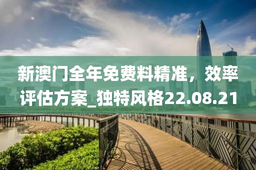 新澳門全年免費料精準，效率評估方案_獨特風格22.08.21