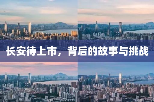 長安待上市，背后的故事與挑戰