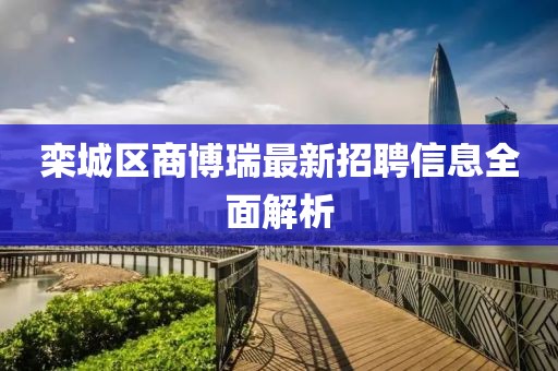欒城區商博瑞最新招聘信息全面解析