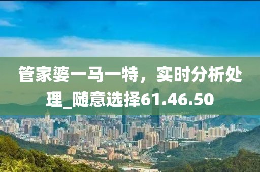管家婆一馬一特，實時分析處理_隨意選擇61.46.50