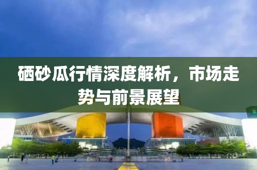 硒砂瓜行情深度解析，市場走勢與前景展望
