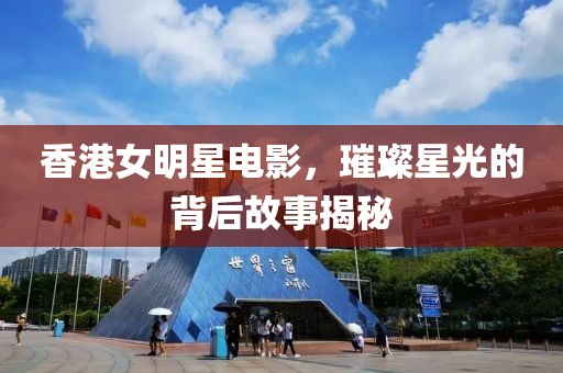 香港女明星電影，璀璨星光的背后故事揭秘