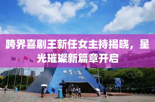 跨界喜劇王新任女主持揭曉，星光璀璨新篇章開啟