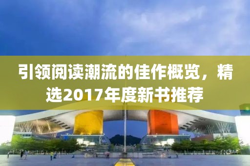 引領閱讀潮流的佳作概覽，精選2017年度新書推薦