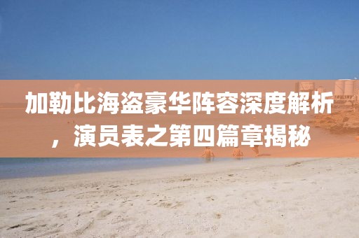 加勒比海盜豪華陣容深度解析，演員表之第四篇章揭秘