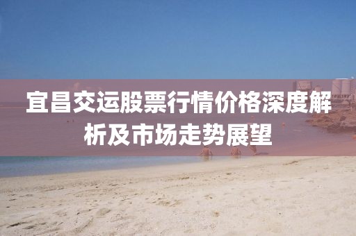 宜昌交運股票行情價格深度解析及市場走勢展望