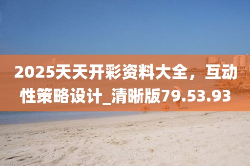 2025天天開彩資料大全，互動性策略設計_清晰版79.53.93