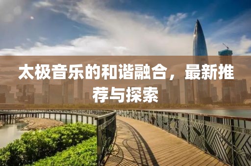 太極音樂的和諧融合，最新推薦與探索