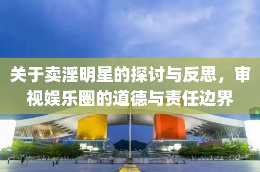 關于賣淫明星的探討與反思，審視娛樂圈的道德與責任邊界