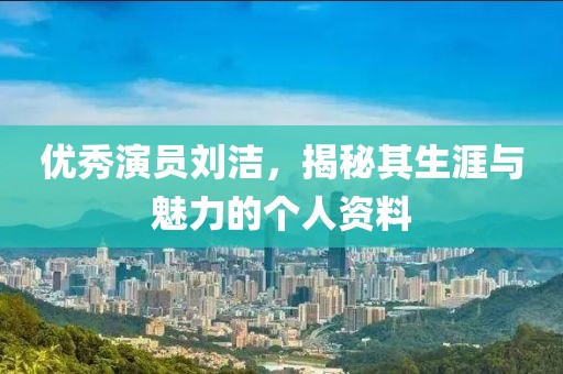 優秀演員劉潔，揭秘其生涯與魅力的個人資料
