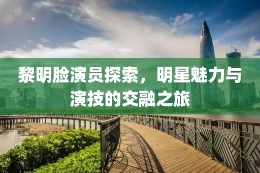 黎明臉演員探索，明星魅力與演技的交融之旅