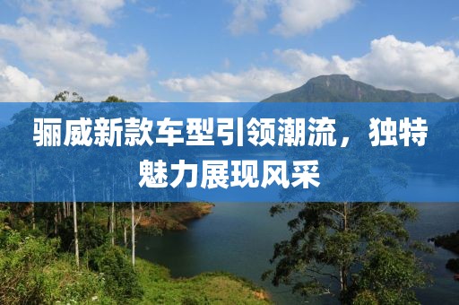 驪威新款車型引領潮流，獨特魅力展現風采