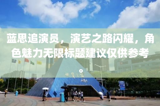 藍思追演員，演藝之路閃耀，角色魅力無限標題建議僅供參考。