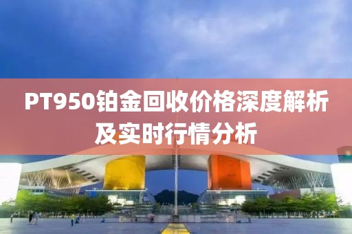 PT950鉑金回收價格深度解析及實時行情分析