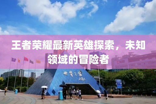 王者榮耀最新英雄探索，未知領域的冒險者