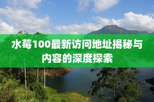 水莓100最新訪問地址揭秘與內容的深度探索