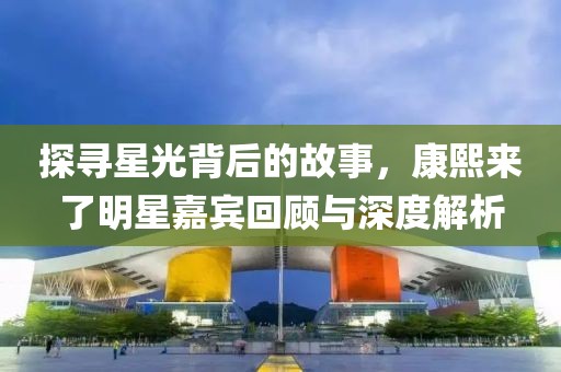 探尋星光背后的故事，康熙來了明星嘉賓回顧與深度解析