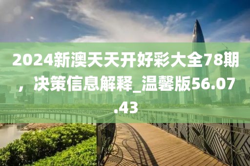 2024新澳天天開好彩大全78期，決策信息解釋_溫馨版56.07.43
