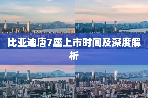 比亞迪唐7座上市時間及深度解析