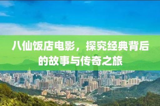 八仙飯店電影，探究經典背后的故事與傳奇之旅