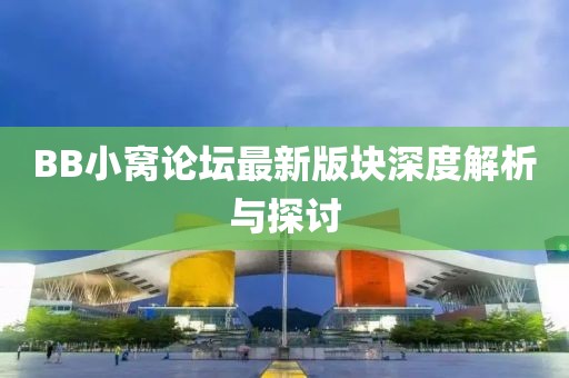BB小窩論壇最新版塊深度解析與探討