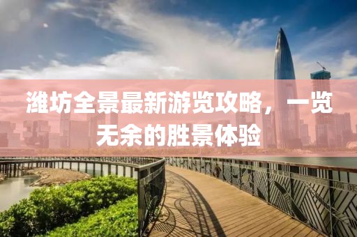 濰坊全景最新游覽攻略，一覽無余的勝景體驗