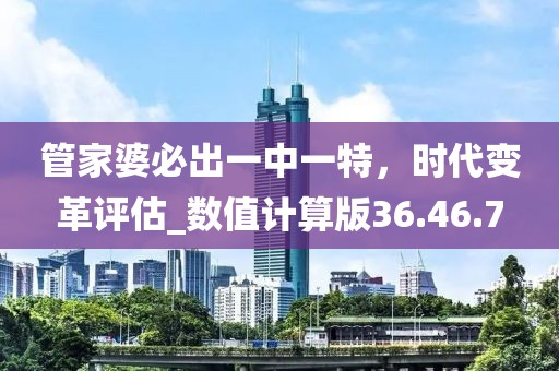 管家婆必出一中一特，時代變革評估_數值計算版36.46.7