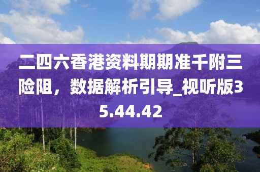 二四六香港資料期期準千附三險阻，數據解析引導_視聽版35.44.42