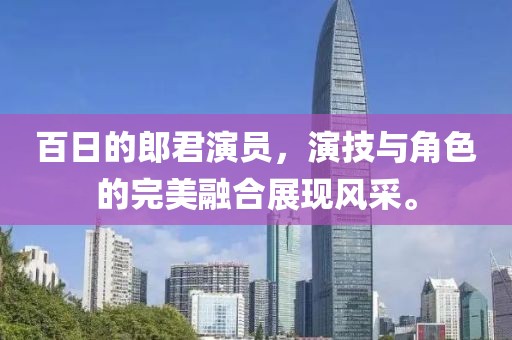 百日的郎君演員，演技與角色的完美融合展現風采。