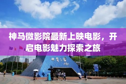 神馬微影院最新上映電影，開啟電影魅力探索之旅