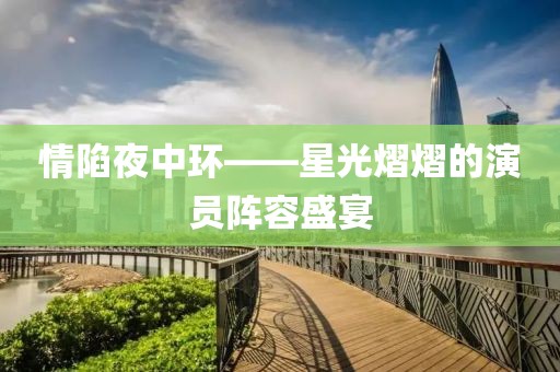 情陷夜中環——星光熠熠的演員陣容盛宴