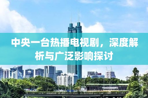 中央一臺熱播電視劇，深度解析與廣泛影響探討
