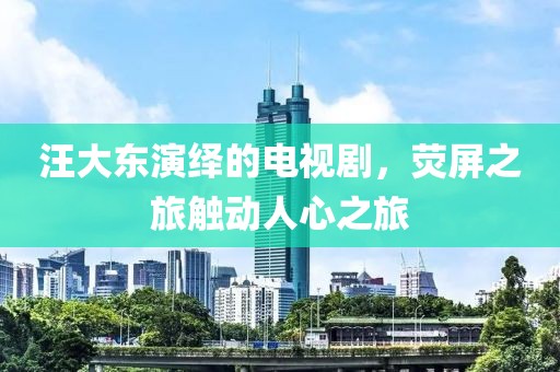 汪大東演繹的電視劇，熒屏之旅觸動人心之旅