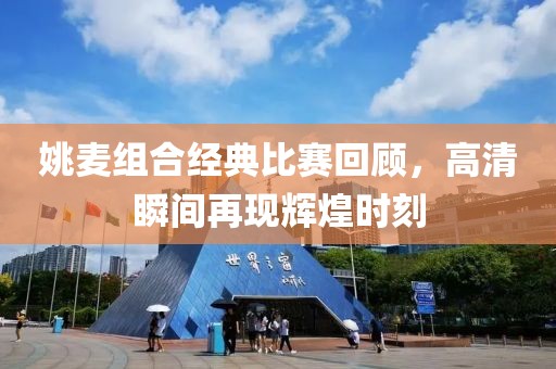 姚麥組合經典比賽回顧，高清瞬間再現輝煌時刻