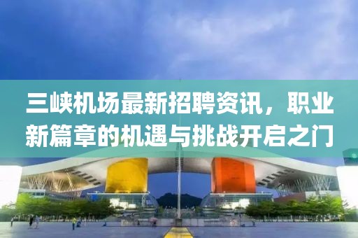 三峽機場最新招聘資訊，職業新篇章的機遇與挑戰開啟之門