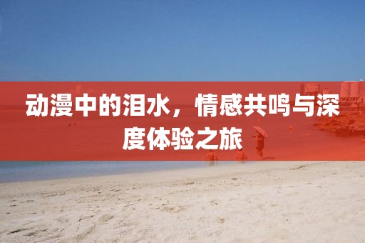動漫中的淚水，情感共鳴與深度體驗之旅
