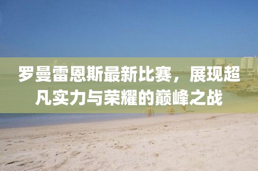 羅曼雷恩斯最新比賽，展現超凡實力與榮耀的巔峰之戰