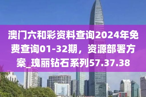 澳門六和彩資料查詢2024年免費查詢01-32期，資源部署方案_瑰麗鉆石系列57.37.38