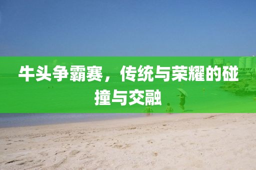 牛頭爭霸賽，傳統與榮耀的碰撞與交融