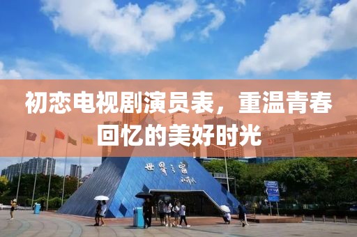 初戀電視劇演員表，重溫青春回憶的美好時光