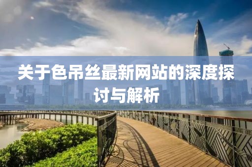 關于色吊絲最新網站的深度探討與解析