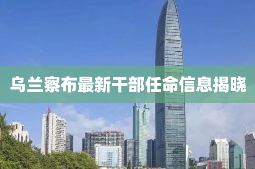 烏蘭察布最新干部任命信息揭曉