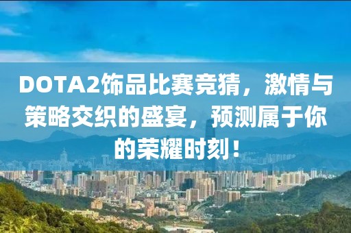 DOTA2飾品比賽競猜，激情與策略交織的盛宴，預測屬于你的榮耀時刻！