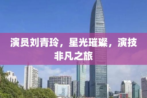 演員劉青玲，星光璀璨，演技非凡之旅