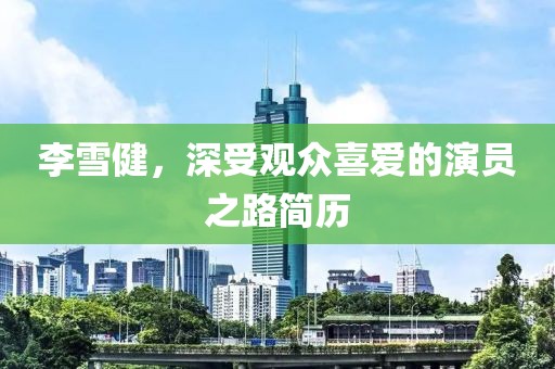 李雪健，深受觀眾喜愛的演員之路簡歷