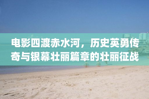 電影四渡赤水河，歷史英勇傳奇與銀幕壯麗篇章的壯麗征戰