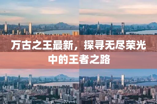 萬古之王最新，探尋無盡榮光中的王者之路